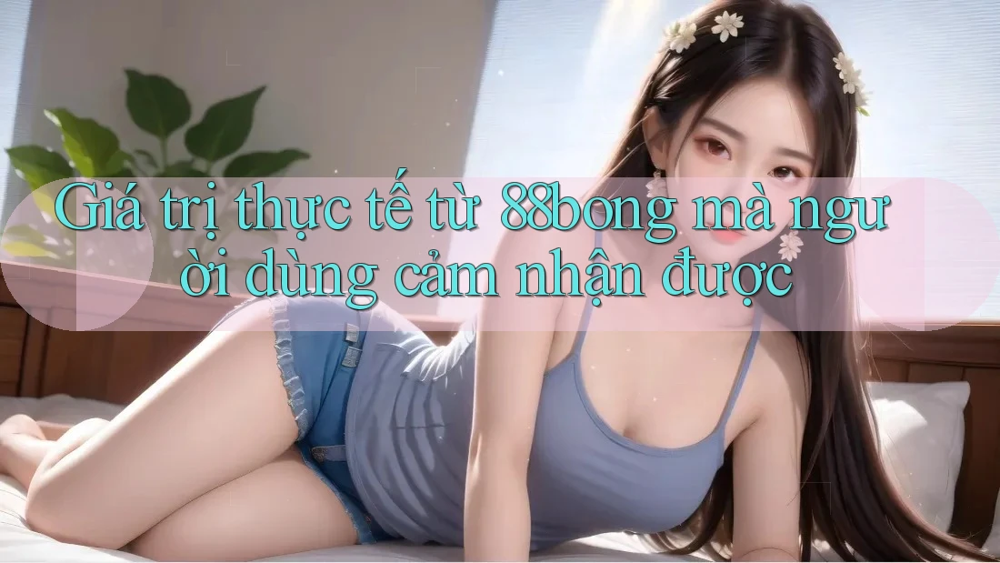 Giá trị thực tế từ 88bong mà người dùng cảm nhận được Giá trị thực tế từ 88bong mà người dùng cảm nhận được
