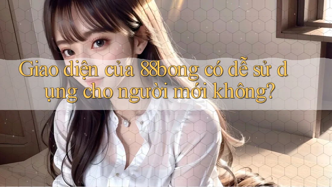 Giao diện của 88bong có dễ sử dụng cho người mới không? Giao diện của 88bong có dễ sử dụng cho người mới không?