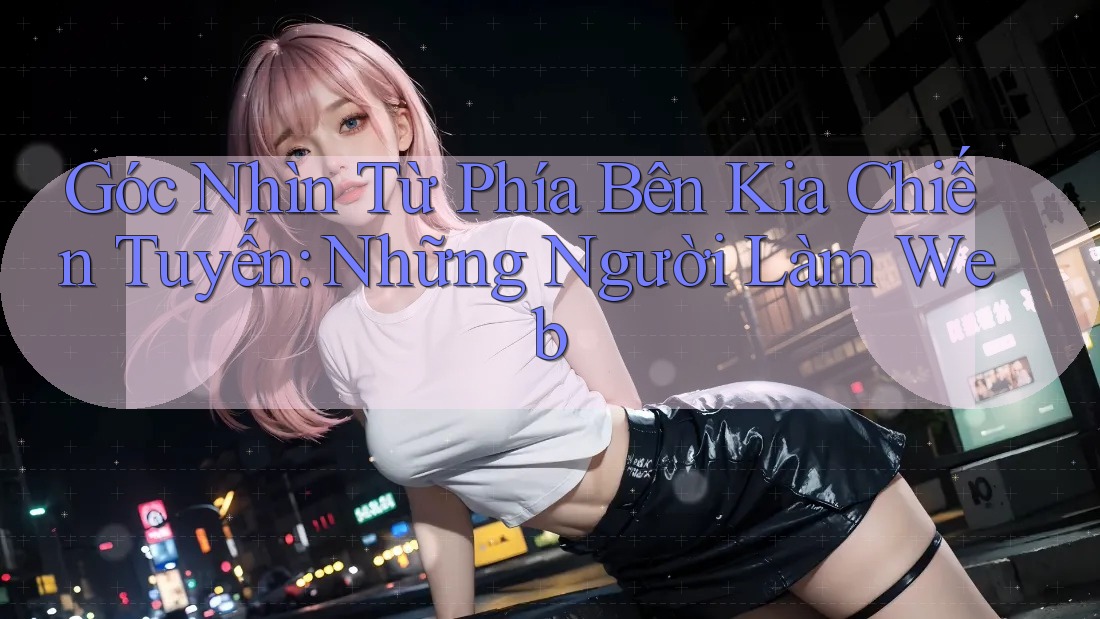 Góc Nhìn Từ Phía Bên Kia Chiến Tuyến: Những Người Làm Web Góc Nhìn Từ Phía Bên Kia Chiến Tuyến: Những Người Làm Web