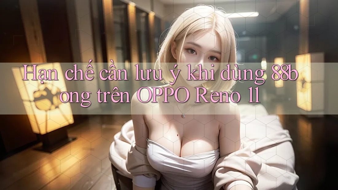 Hạn chế cần lưu ý khi dùng 88bong trên OPPO Reno 11 Hạn chế cần lưu ý khi dùng 88bong trên OPPO Reno 11