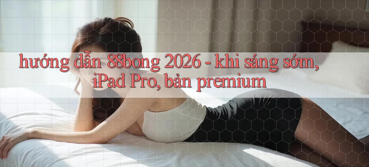 hướng dẫn 88bong 2026   khi sáng sớm, iPad Pro, bản premium