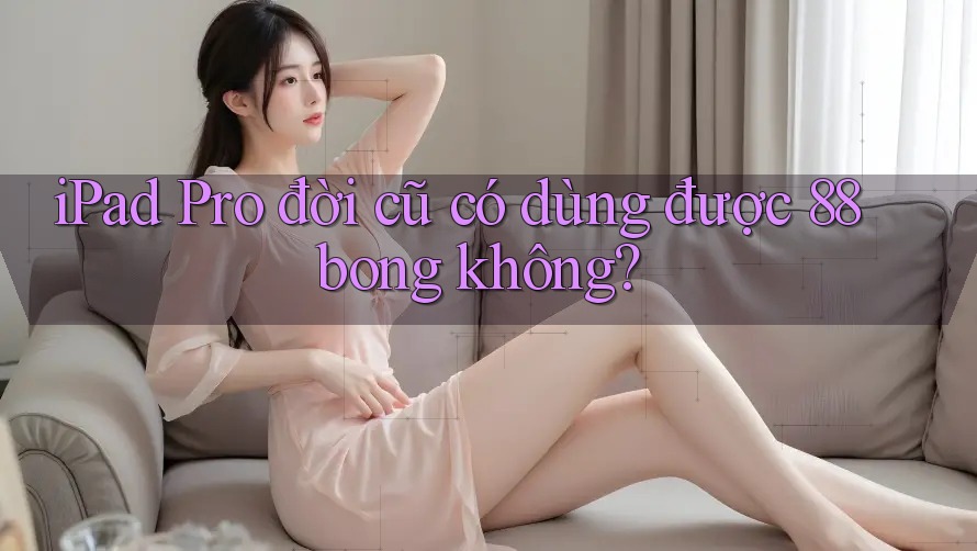 iPad Pro đời cũ có dùng được 88bong không?