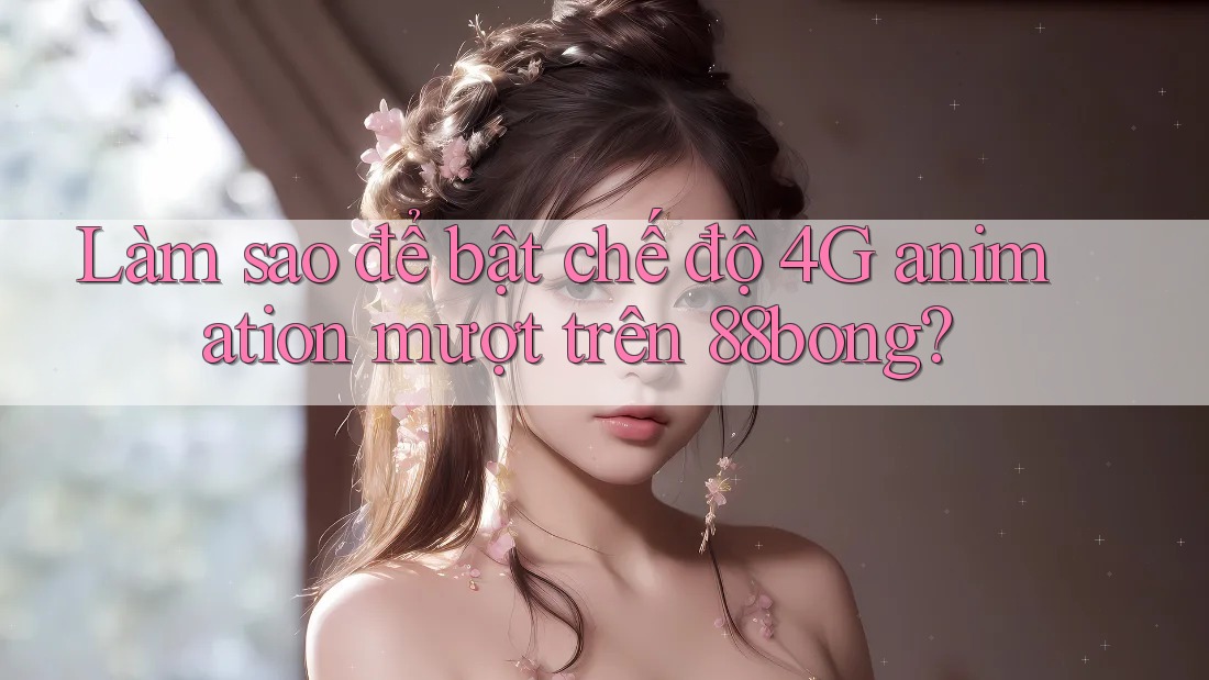 Làm sao để bật chế độ 4G animation mượt trên 88bong? Làm sao để bật chế độ 4G animation mượt trên 88bong?