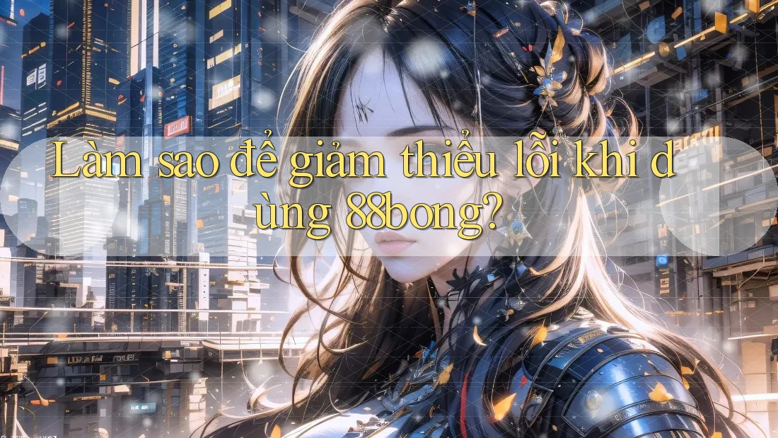 Làm sao để giảm thiểu lỗi khi dùng 88bong? Làm sao để giảm thiểu lỗi khi dùng 88bong?