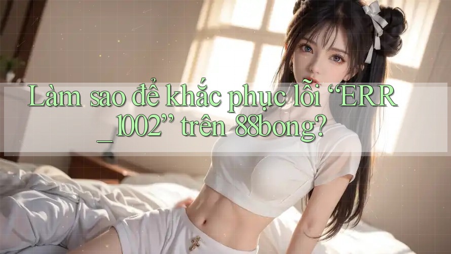 Làm sao để khắc phục lỗi “ERR_1002” trên 88bong?