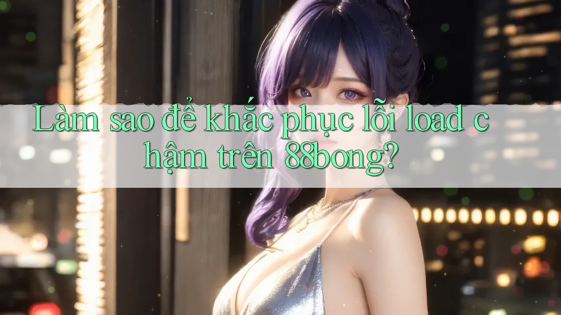 Làm sao để khắc phục lỗi load chậm trên 88bong?