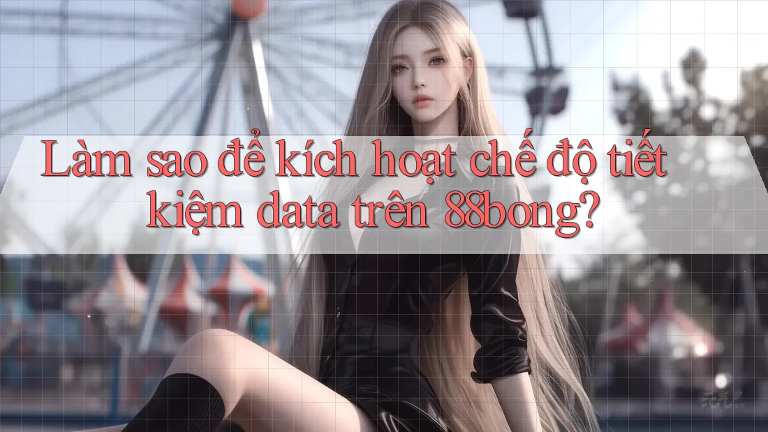 Làm sao để kích hoạt chế độ tiết kiệm data trên 88bong?