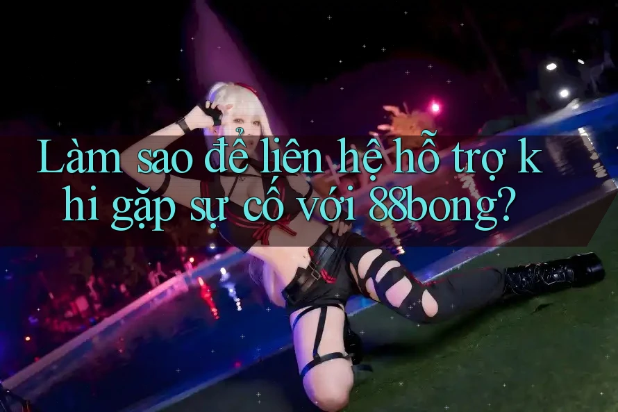 Làm sao để liên hệ hỗ trợ khi gặp sự cố với 88bong?