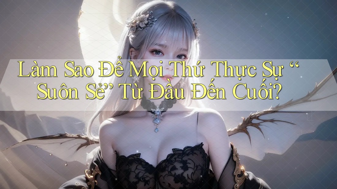Làm Sao Để Mọi Thứ Thực Sự “Suôn Sẻ” Từ Đầu Đến Cuối?