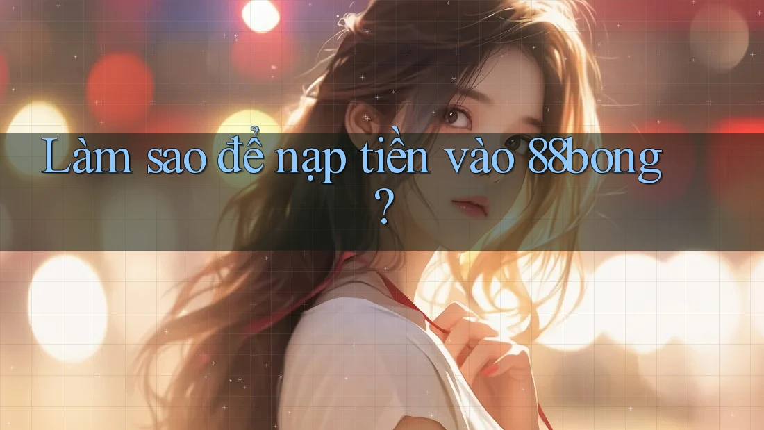 Làm sao để nạp tiền vào 88bong?