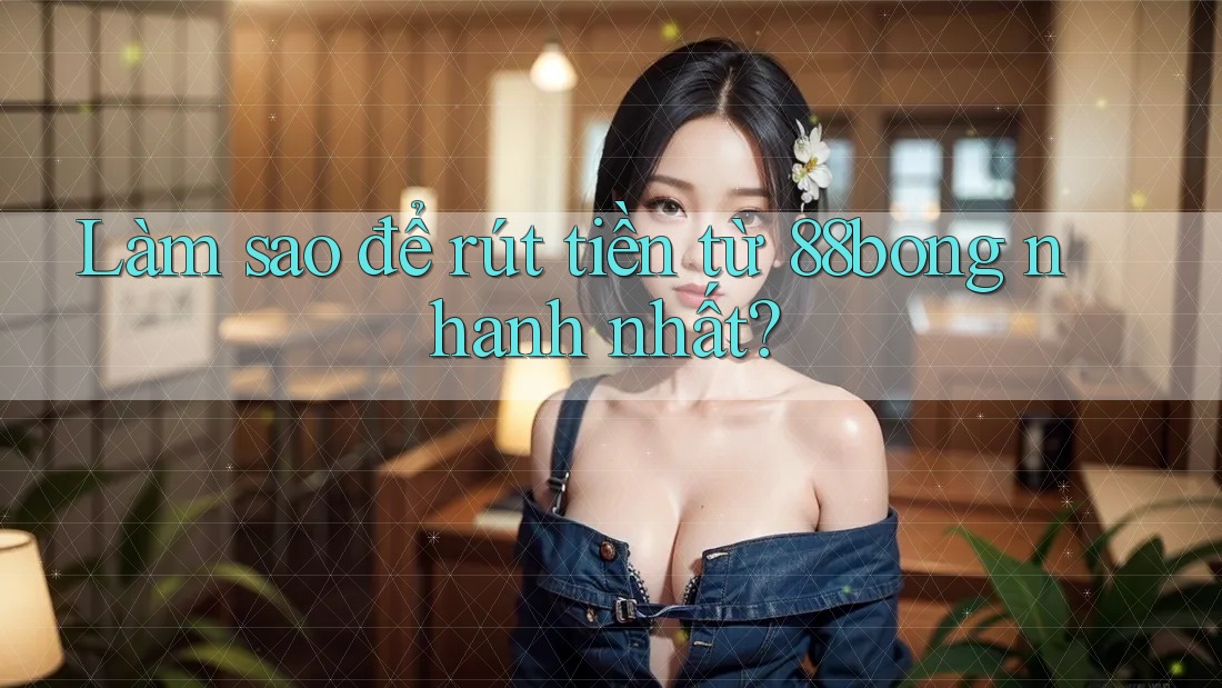 Làm sao để rút tiền từ 88bong nhanh nhất?