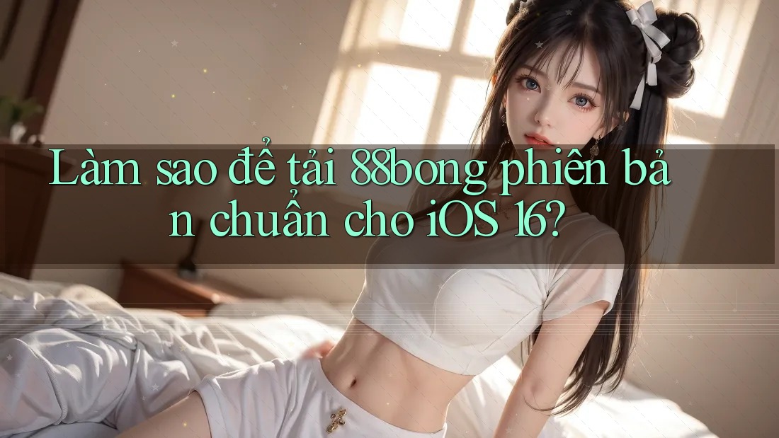 Làm sao để tải 88bong phiên bản chuẩn cho iOS 16? Làm sao để tải 88bong phiên bản chuẩn cho iOS 16?