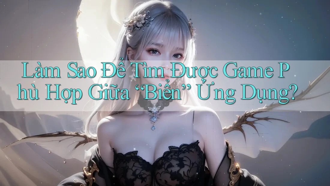 Làm Sao Để Tìm Được Game Phù Hợp Giữa “Biển” Ứng Dụng? Làm Sao Để Tìm Được Game Phù Hợp Giữa “Biển” Ứng Dụng?