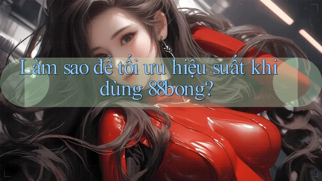 Làm sao để tối ưu hiệu suất khi dùng 88bong?