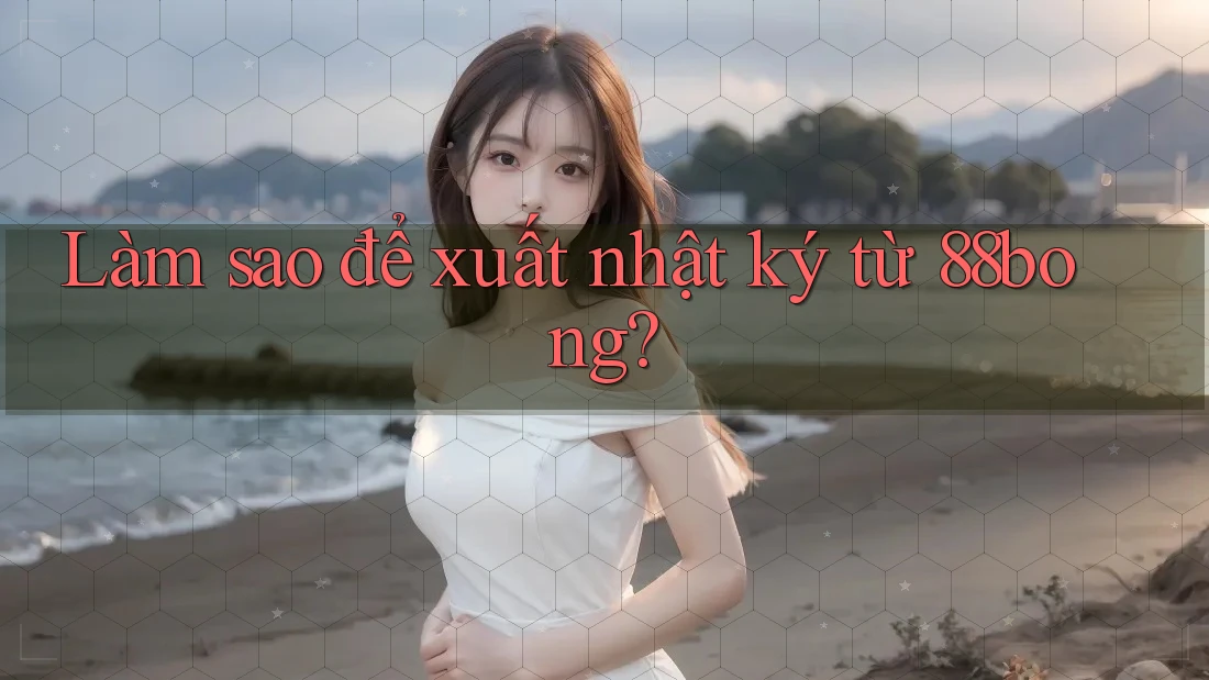 Làm sao để xuất nhật ký từ 88bong?