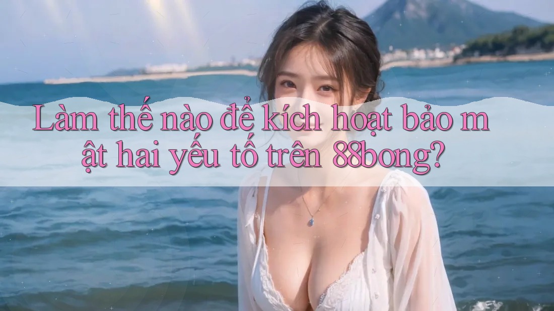 Làm thế nào để kích hoạt bảo mật hai yếu tố trên 88bong? Làm thế nào để kích hoạt bảo mật hai yếu tố trên 88bong?
