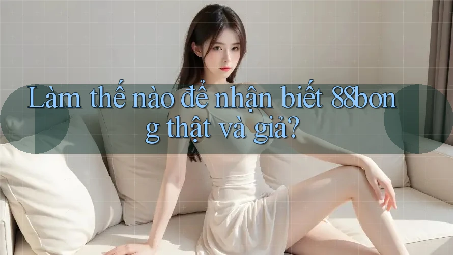 Làm thế nào để nhận biết 88bong thật và giả? Làm thế nào để nhận biết 88bong thật và giả?