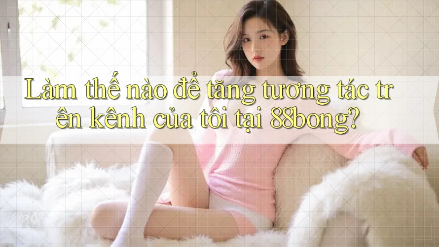 Làm thế nào để tăng tương tác trên kênh của tôi tại 88bong?
