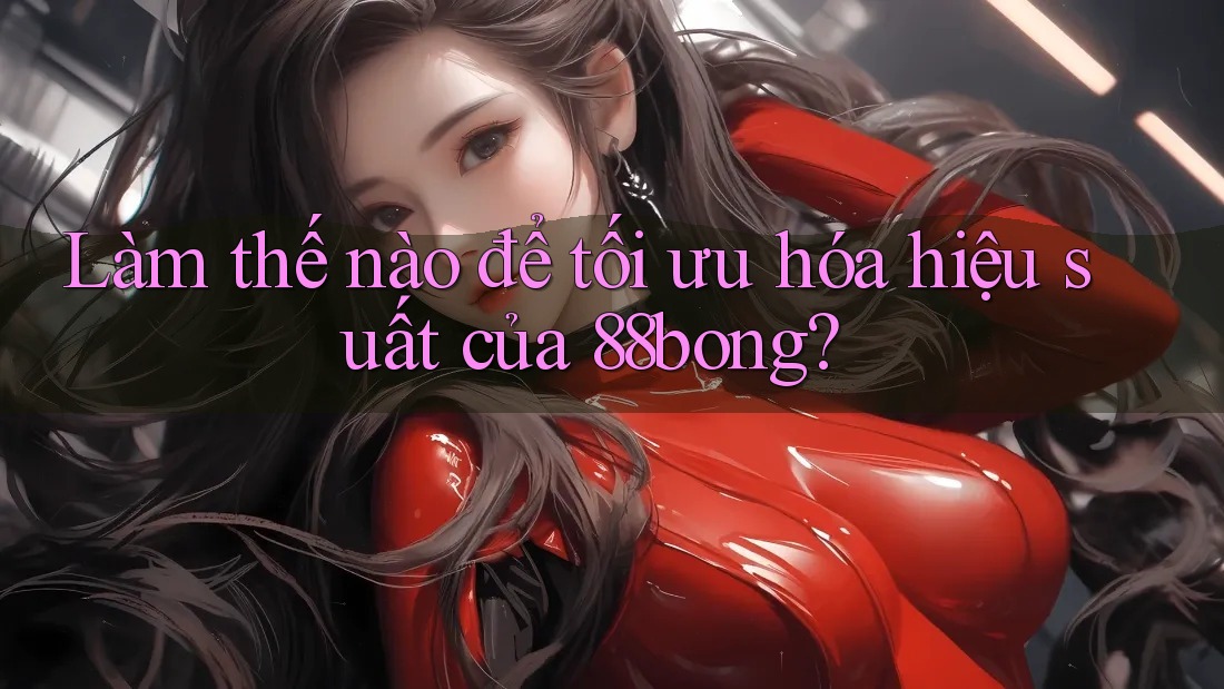 Làm thế nào để tối ưu hóa hiệu suất của 88bong?