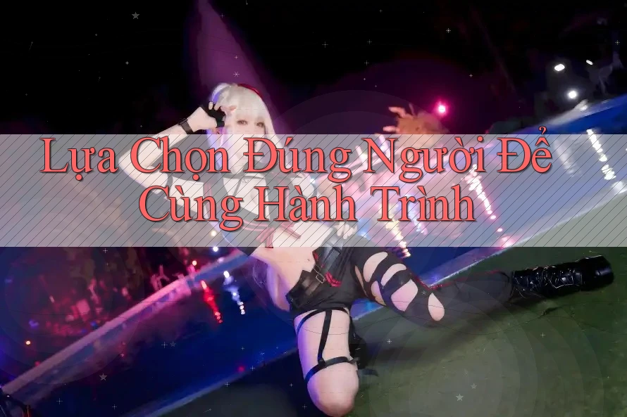 Lựa Chọn Đúng Người Để Cùng Hành Trình Lựa Chọn Đúng Người Để Cùng Hành Trình