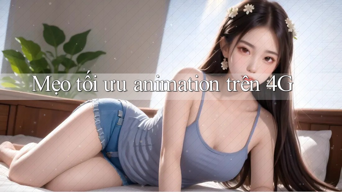 Mẹo tối ưu animation trên 4G Mẹo tối ưu animation trên 4G
