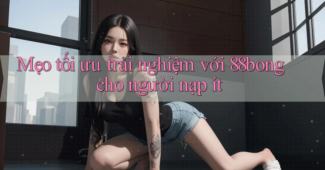 Mẹo tối ưu trải nghiệm với 88bong cho người nạp ít Mẹo tối ưu trải nghiệm với 88bong cho người nạp ít