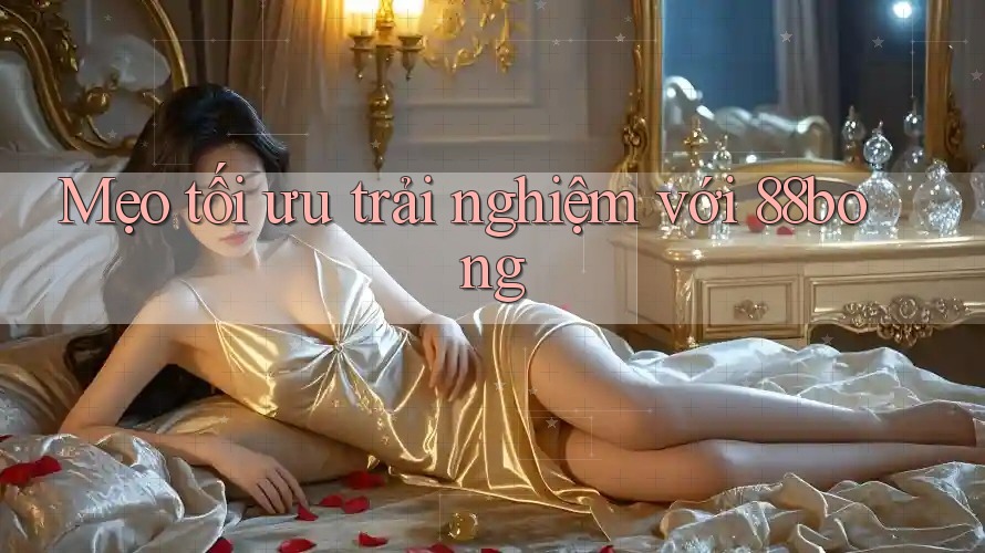 Mẹo tối ưu trải nghiệm với 88bong