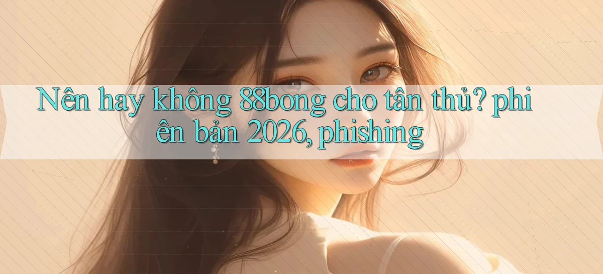 Nên hay không 88bong cho tân thủ phiên bản 2026, phishing