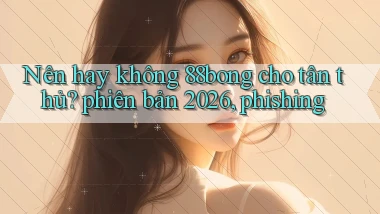 Nên hay không 88bong cho tân thủ phiên bản 2026, phishing