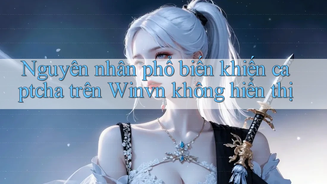 Nguyên nhân phổ biến khiến captcha trên Winvn không hiển thị