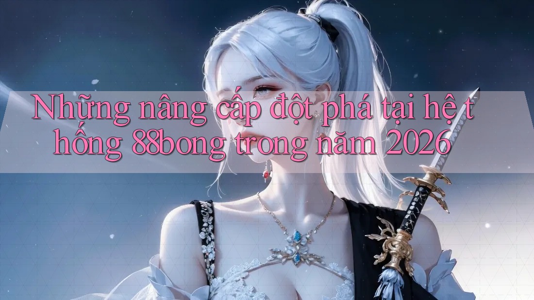 Những nâng cấp đột phá tại hệ thống 88bong trong năm 2026 Những nâng cấp đột phá tại hệ thống 88bong trong năm 2026