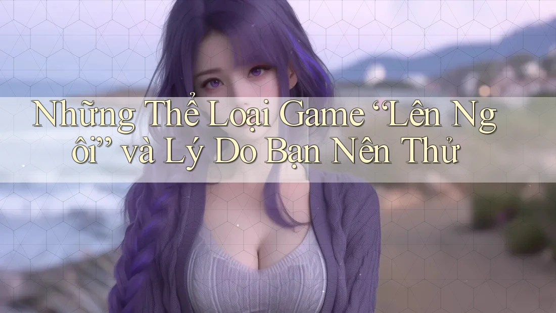 Những Thể Loại Game “Lên Ngôi” và Lý Do Bạn Nên Thử
