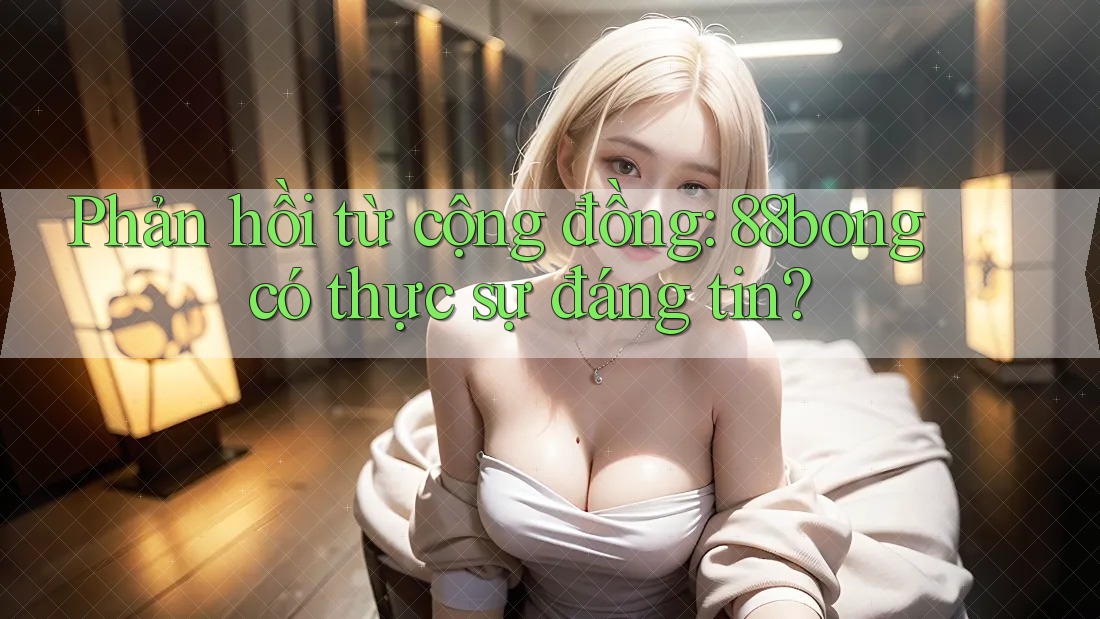 Phản hồi từ cộng đồng: 88bong có thực sự đáng tin? Phản hồi từ cộng đồng: 88bong có thực sự đáng tin?