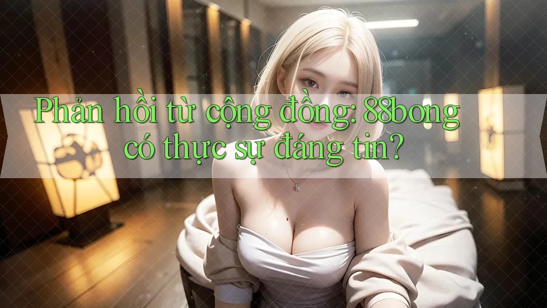 Phản hồi từ cộng đồng: 88bong có thực sự đáng tin?