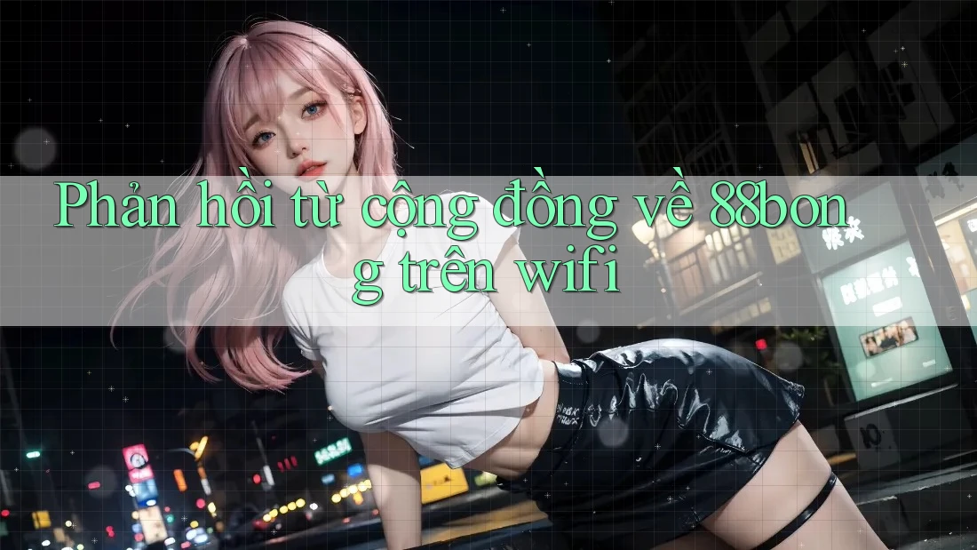 Phản hồi từ cộng đồng về 88bong trên wifi Phản hồi từ cộng đồng về 88bong trên wifi