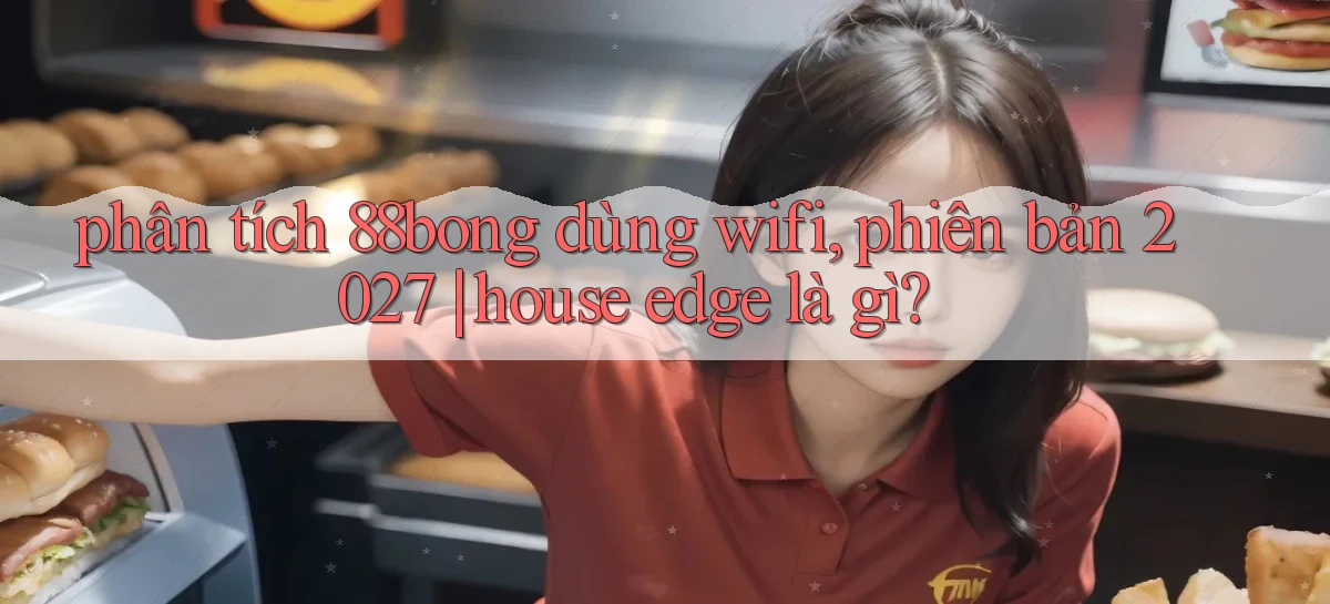 phân tích 88bong dùng wifi, phiên bản 2027 house edge là gì