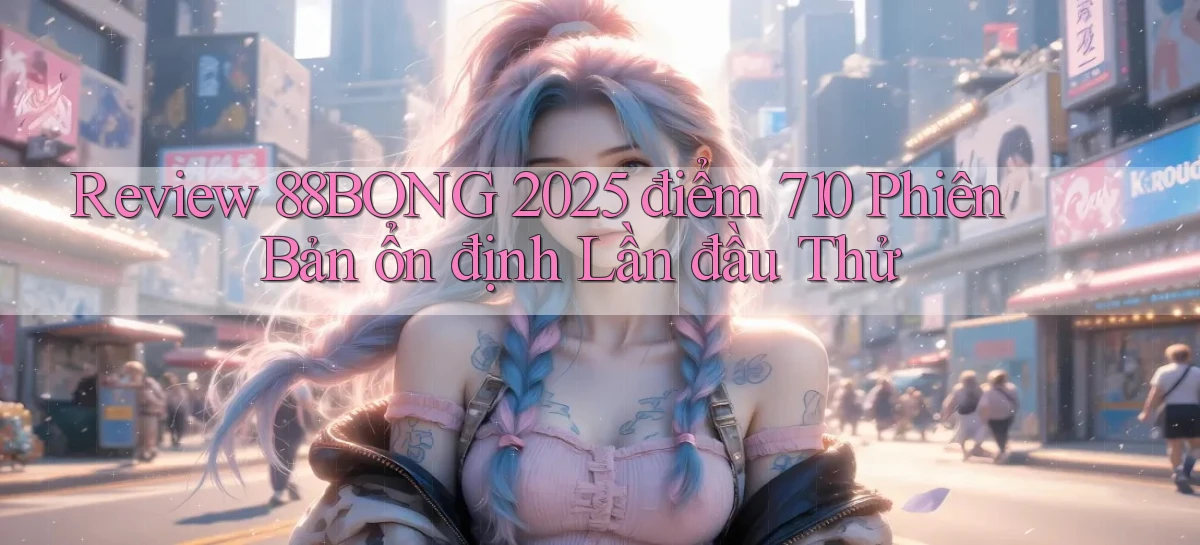 review 88bong 2025   điểm 710 phiên bản ổn định lần đầu thử