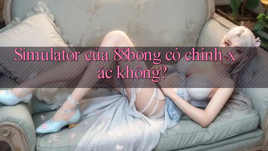 Simulator của 88bong có chính xác không? Simulator của 88bong có chính xác không?