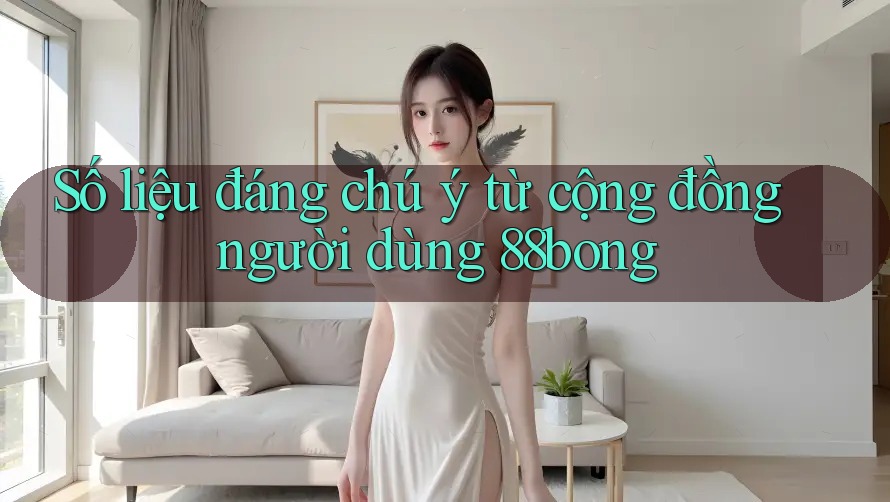 Số liệu đáng chú ý từ cộng đồng người dùng 88bong