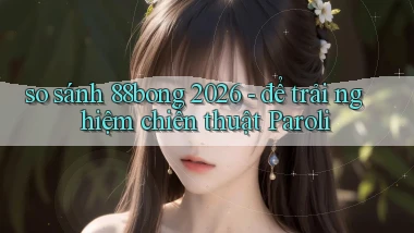 so sánh 88bong 2026   để trải nghiệm chiến thuật Paroli