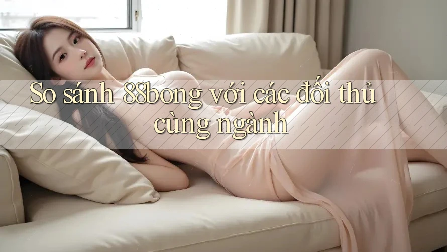 So sánh 88bong với các đối thủ cùng ngành