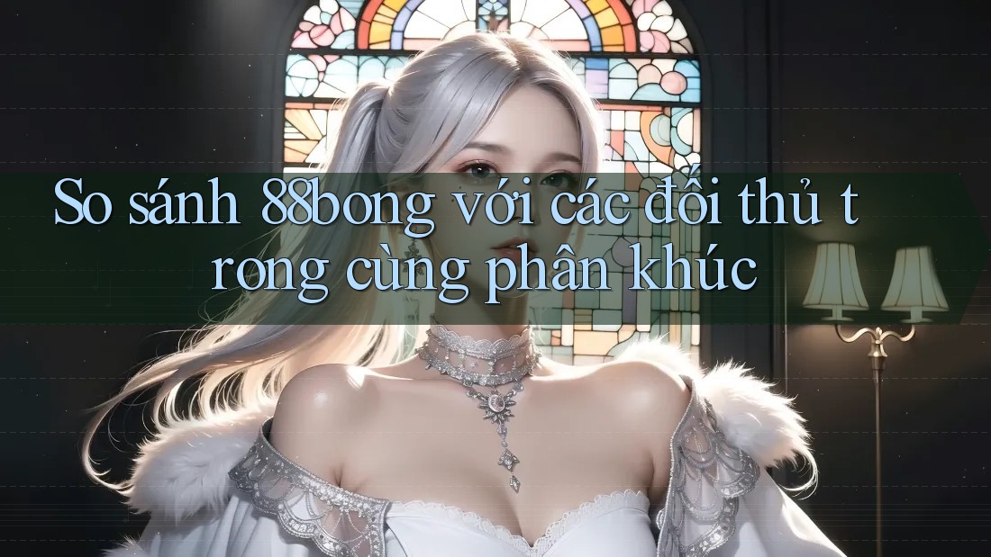 So sánh 88bong với các đối thủ trong cùng phân khúc So sánh 88bong với các đối thủ trong cùng phân khúc