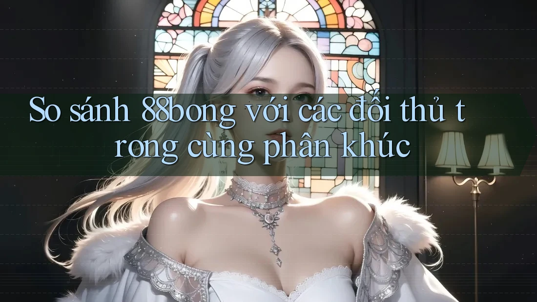 So sánh 88bong với các đối thủ trong cùng phân khúc