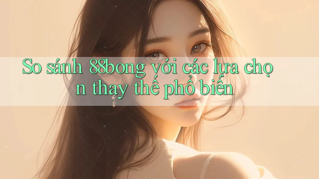 So sánh 88bong với các lựa chọn thay thế phổ biến