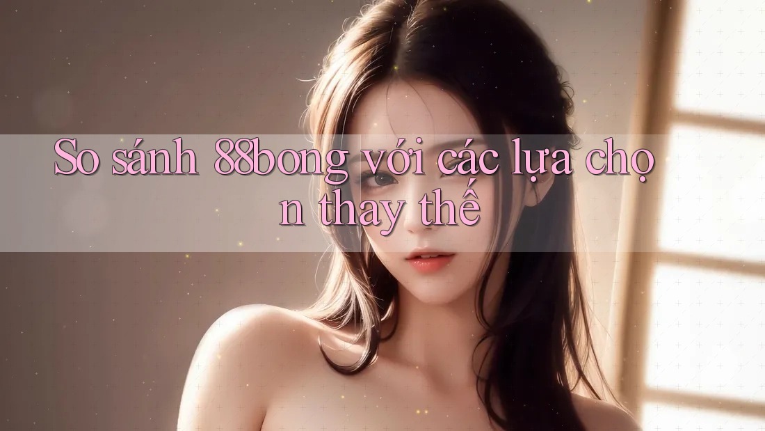 So sánh 88bong với các lựa chọn thay thế So sánh 88bong với các lựa chọn thay thế