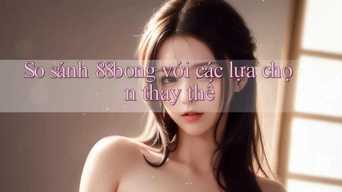 So sánh 88bong với các lựa chọn thay thế