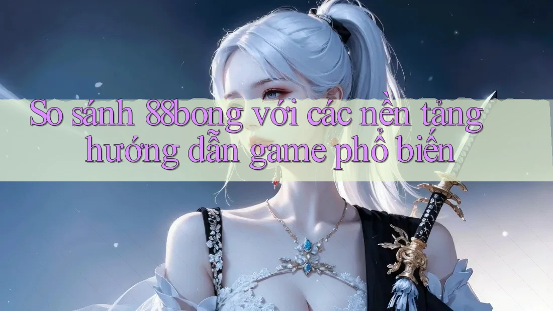 So sánh 88bong với các nền tảng hướng dẫn game phổ biến