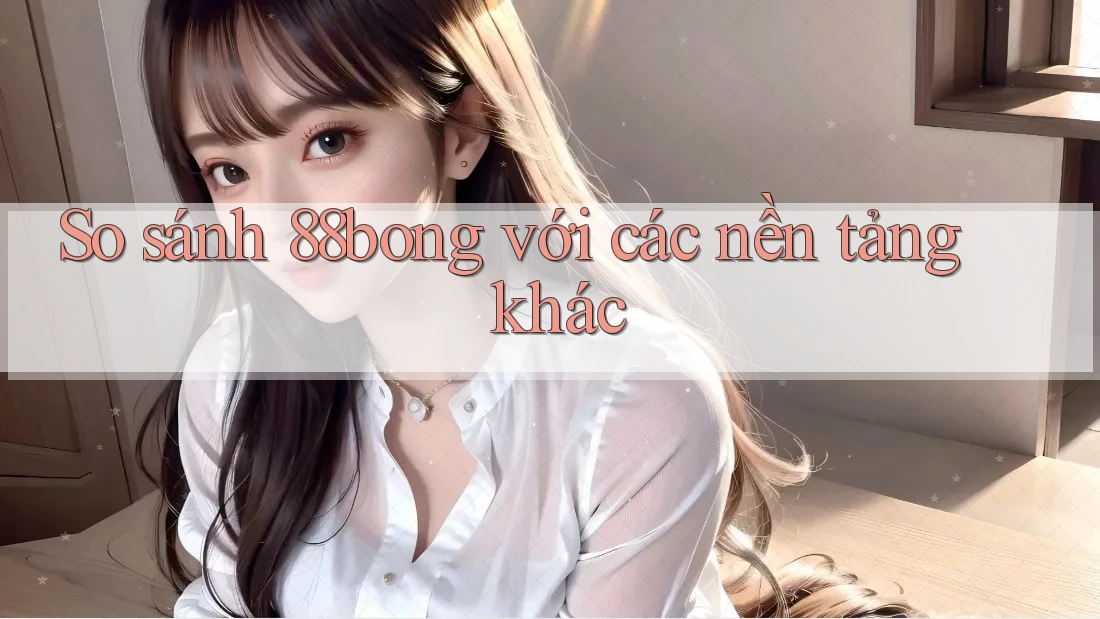 So sánh 88bong với các nền tảng khác