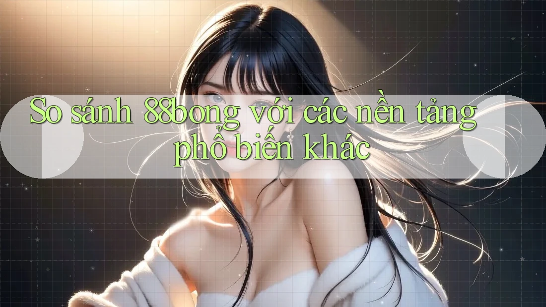 So sánh 88bong với các nền tảng phổ biến khác