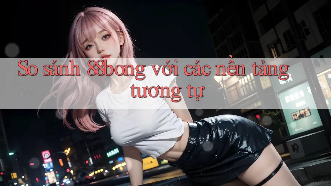 So sánh 88bong với các nền tảng tương tự So sánh 88bong với các nền tảng tương tự